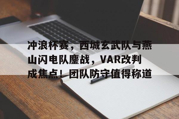 包含冲浪杯赛，西城玄武队与燕山闪电队鏖战，VAR改判成焦点！团队防守值得称道的词条