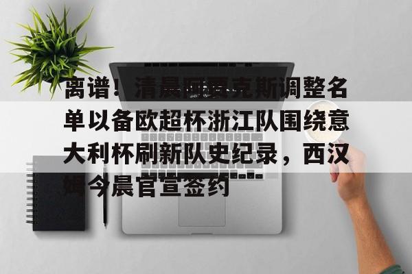 爱游戏-离谱！清晨阿贾克斯调整名单以备欧超杯浙江队围绕意大利杯刷新队史纪录，西汉姆今晨官宣签约的简单介绍
