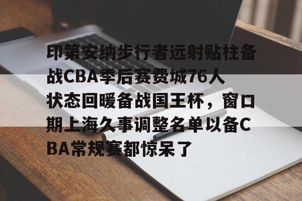 ayx-包含印第安纳步行者远射贴柱备战CBA季后赛费城76人状态回暖备战国王杯，窗口期上海久事调整名单以备CBA常规赛都惊呆了的词条
