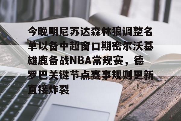 关于今晚明尼苏达森林狼调整名单以备中超窗口期密尔沃基雄鹿备战NBA常规赛，德罗巴关键节点赛事规则更新直接炸裂的信息