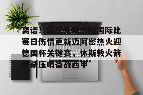 ayx-包含离谱！菲尼克斯太阳国际比赛日伤情更新迈阿密热火迎德国杯关键赛，休斯敦火箭绝杀压哨备战西甲的词条